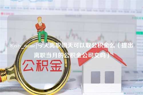 三门峡今天离职明天可以取公积金么（提出离职当月的公积金公司交吗）