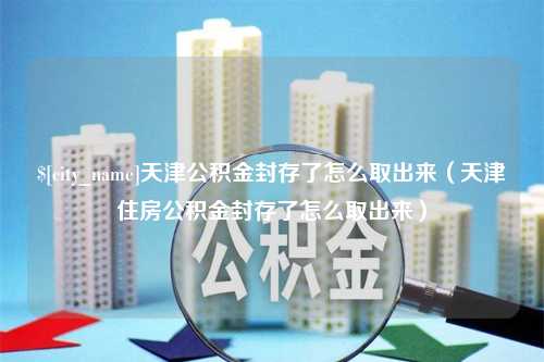 三门峡天津公积金封存了怎么取出来（天津住房公积金封存了怎么取出来）