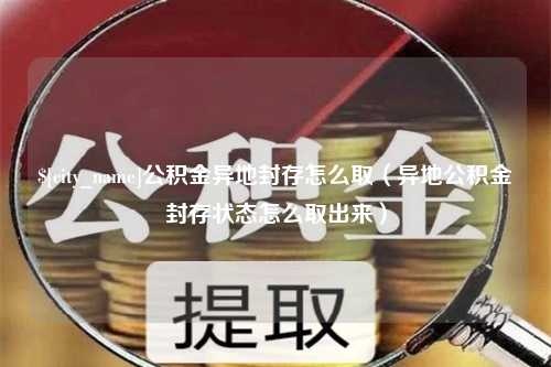 三门峡公积金异地封存怎么取（异地公积金封存状态怎么取出来）