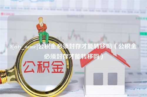 三门峡公积金必须封存才能转移吗（公积金必须封存才能转移吗）