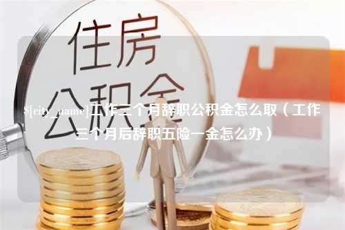 三门峡工作三个月辞职公积金怎么取（工作三个月后辞职五险一金怎么办）