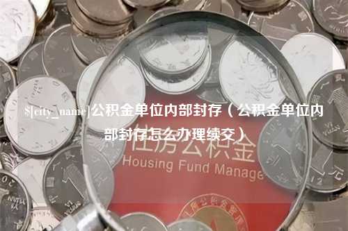 三门峡公积金单位内部封存（公积金单位内部封存怎么办理续交）