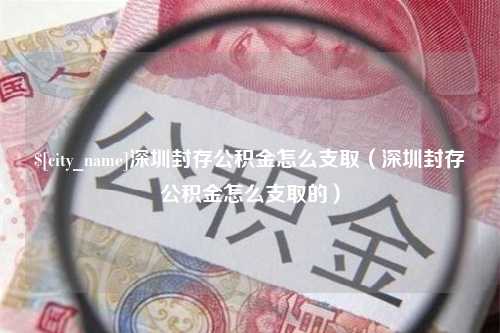 三门峡深圳封存公积金怎么支取（深圳封存公积金怎么支取的）