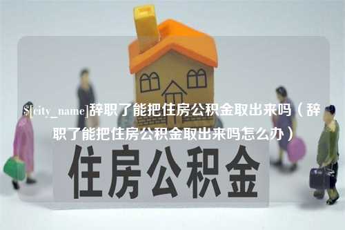 三门峡辞职了能把住房公积金取出来吗（辞职了能把住房公积金取出来吗怎么办）