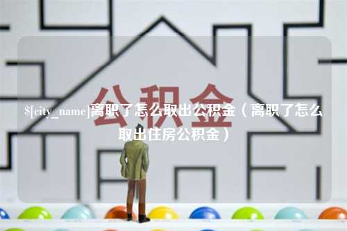 三门峡离职了怎么取出公积金（离职了怎么取出住房公积金）