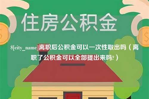 三门峡离职后公积金可以一次性取出吗（离职了公积金可以全部提出来吗?）