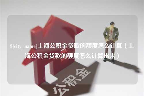 三门峡上海公积金贷款的额度怎么计算（上海公积金贷款的额度怎么计算出来）